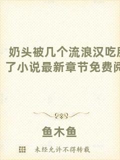 奶頭被幾個流浪漢吃腫了小說最新章節(jié)免費(fèi)閱讀