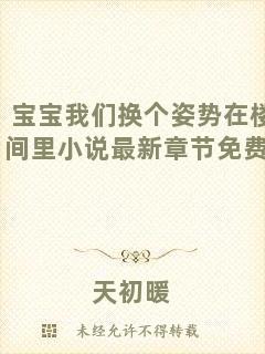 寶寶我們換個(gè)姿勢在樓梯間里小說最新章節(jié)免費(fèi)閱讀