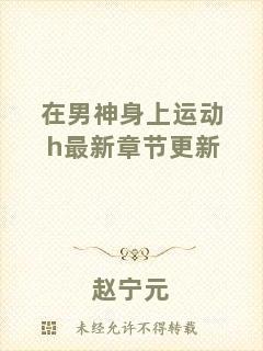 在男神身上運(yùn)動(dòng)h最新章節(jié)更新