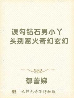 誤勾鉆石男小丫頭別惹火奇幻玄幻