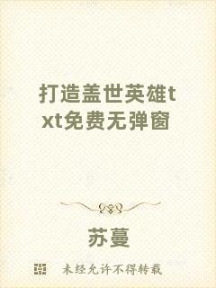 打造蓋世英雄txt免費(fèi)無(wú)彈窗