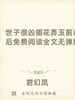 世子很兇插花弄玉前進后免費閱讀全文無彈窗