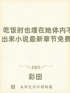 吃飯時(shí)也埋在她體內(nèi)不愿出來(lái)小說(shuō)最新章節(jié)免費(fèi)閱讀