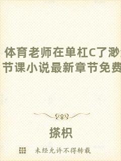 體育老師在單杠C了渺渺一節(jié)課小說最新章節(jié)免費(fèi)閱讀