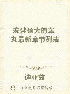 宏建碩大的睪丸最新章節(jié)列表